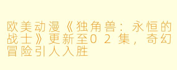 欧美动漫《独角兽：永恒的战士》更新至02集，奇幻冒险引人入胜