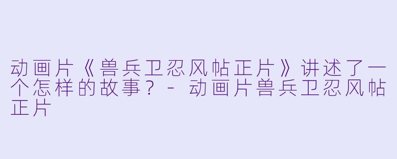 动画片《兽兵卫忍风帖正片》讲述了一个怎样的故事?