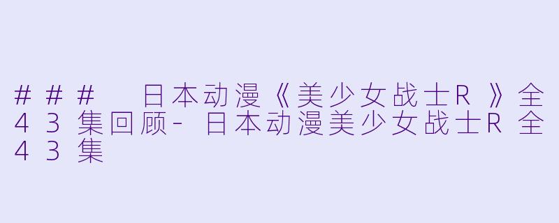 ### 日本动漫《美少女战士R》全43集回顾-日本动漫美少女战士R全43集
