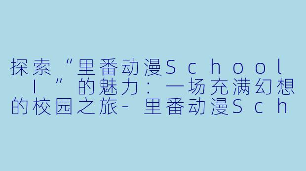 探索“里番动漫School I”的魅力：一场充满幻想的校园之旅-里番动漫School I1集全
