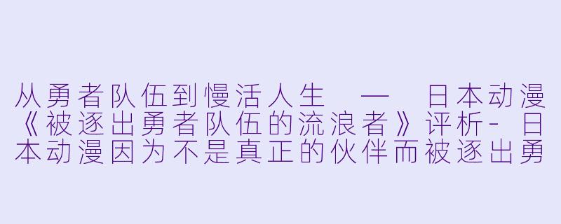 从勇者队伍到慢活人生 — 日本动漫《被逐出勇者队伍的流浪者》评析-日本动漫因为不是真正的伙伴而被逐出勇者队伍，流落到边境展开慢活人生全13集
