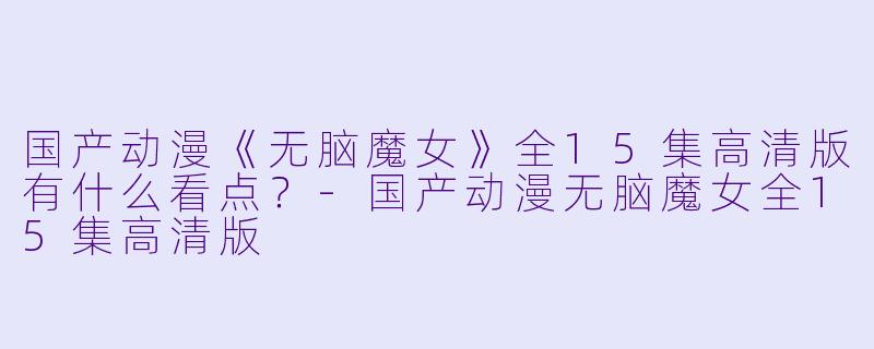 国产动漫《无脑魔女》全15集高清版有什么看点?