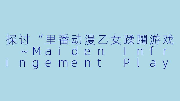 探讨“里番动漫乙女蹂躙游戏 ～Maiden Infringement Play～”的文化现象