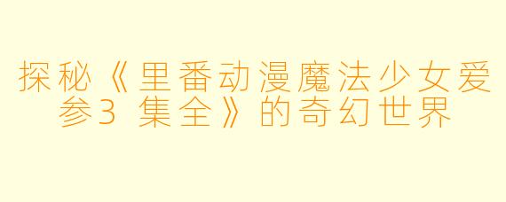 探秘《里番动漫魔法少女爱 参3集全》的奇幻世界