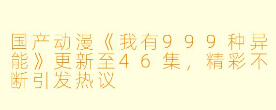 国产动漫《我有999种异能》更新至46集,精彩不断引发热议