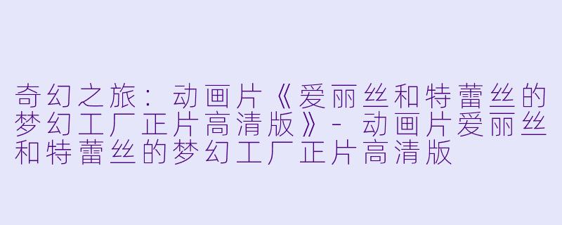 奇幻之旅:动画片《爱丽丝和特蕾丝的梦幻工厂正片高清版》