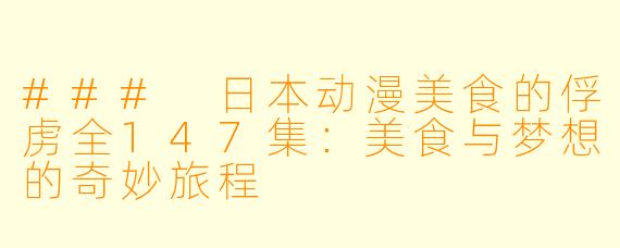 ### 日本动漫美食的俘虏全147集：美食与梦想的奇妙旅程
