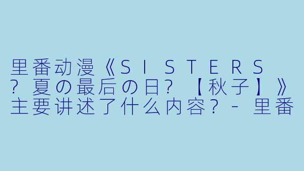 里番动漫《SISTERS ?夏の最后の日?【秋子】》主要讲述了什么内容？