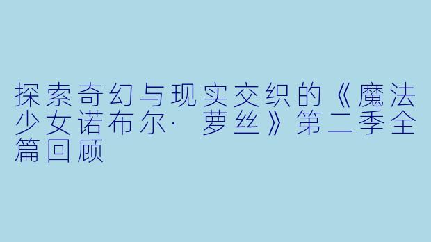 探索奇幻与现实交织的《魔法少女诺布尔·萝丝》第二季全篇回顾