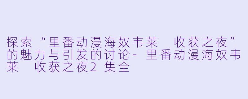 探索“里番动漫海奴韦莱 收获之夜”的魅力与引发的讨论-里番动漫海奴韦莱 收获之夜2集全