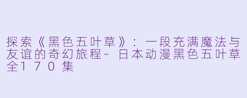探索《黑色五叶草》:一段充满魔法与友谊的奇幻旅程