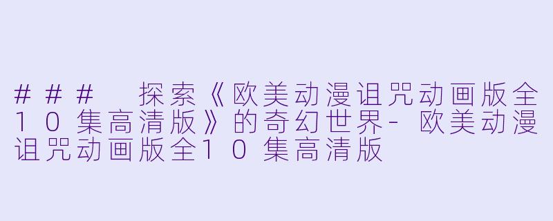 ### 探索《欧美动漫诅咒动画版全10集高清版》的奇幻世界-欧美动漫诅咒动画版全10集高清版