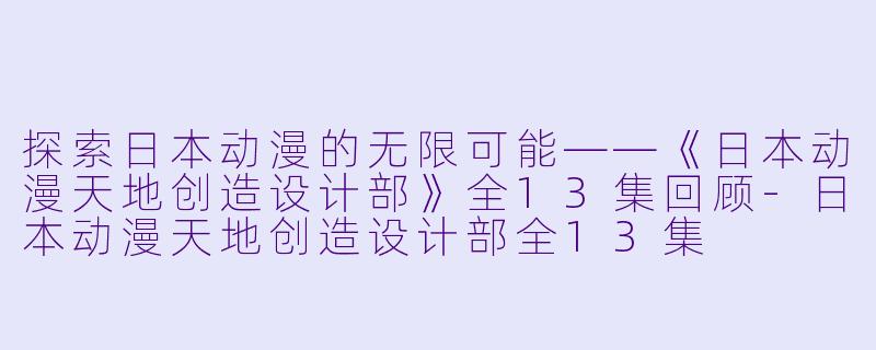 探索日本动漫的无限可能——《日本动漫天地创造设计部》全13集回顾-日本动漫天地创造设计部全13集