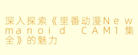 深入探索《里番动漫Newmanoid CAM1集全》的魅力