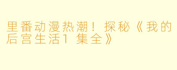 里番动漫热潮！探秘《我的后宫生活1集全》