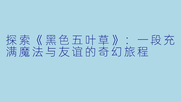 探索《黑色五叶草》：一段充满魔法与友谊的奇幻旅程