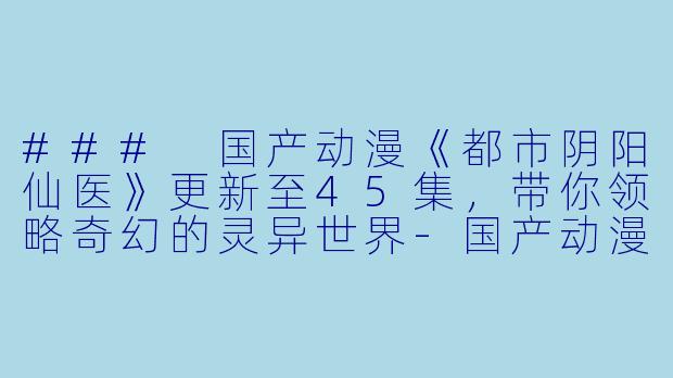 ### 国产动漫《都市阴阳仙医》更新至45集，带你领略奇幻的灵异世界-国产动漫都市阴阳仙医更新至45集高清版