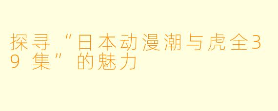 探寻“日本动漫潮与虎全39集”的魅力