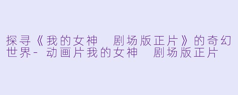 探寻《我的女神 剧场版正片》的奇幻世界-动画片我的女神 剧场版正片