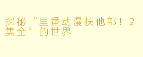 探秘“里番动漫扶他部！2集全”的世界