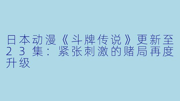 日本动漫《斗牌传说》更新至23集：紧张刺激的赌局再度升级