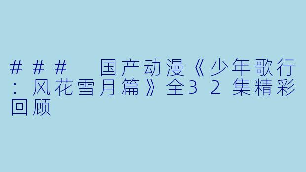 ### 国产动漫《少年歌行:风花雪月篇》全32集精彩回顾