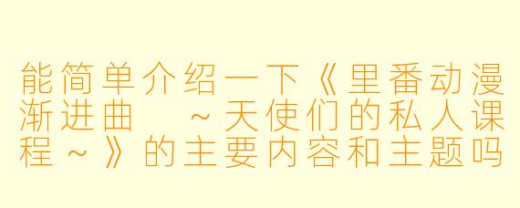 能简单介绍一下《里番动漫渐进曲 ~天使们的私人课程~》的主要内容和主题吗?