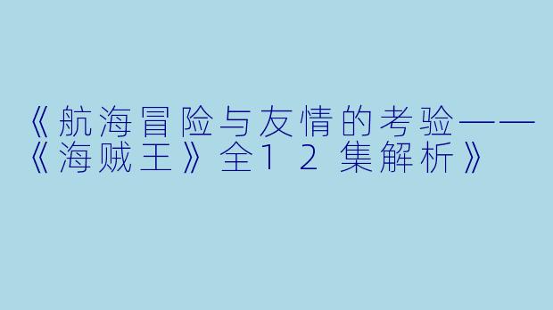 《航海冒险与友情的考验——《海贼王》全12集解析》