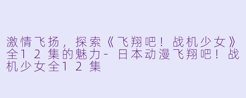 激情飞扬，探索《飞翔吧！战机少女》全12集的魅力-日本动漫飞翔吧！战机少女全12集