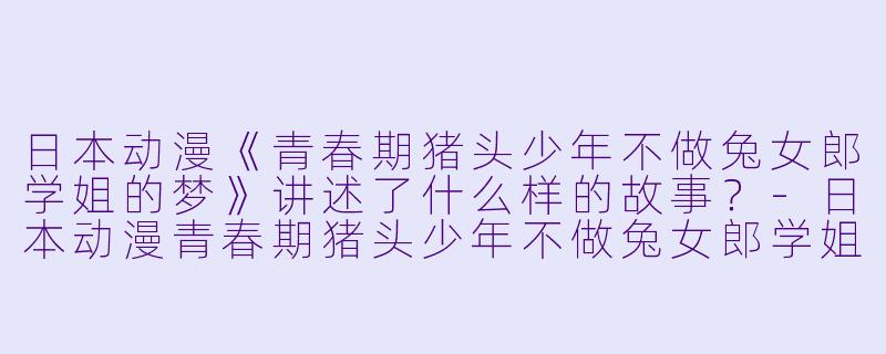 日本动漫《青春期猪头少年不做兔女郎学姐的梦》讲述了什么样的故事?