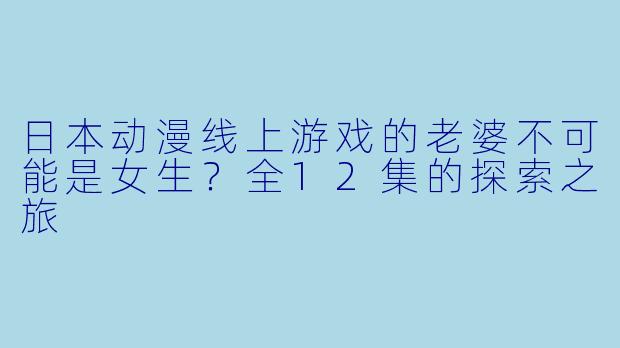 日本动漫线上游戏的老婆不可能是女生?全12集的探索之旅