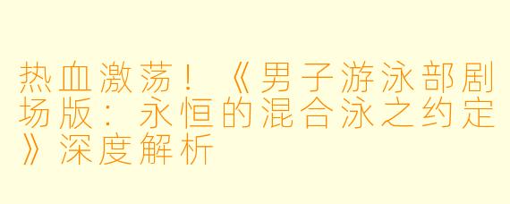 热血激荡！《男子游泳部剧场版：永恒的混合泳之约定》深度解析