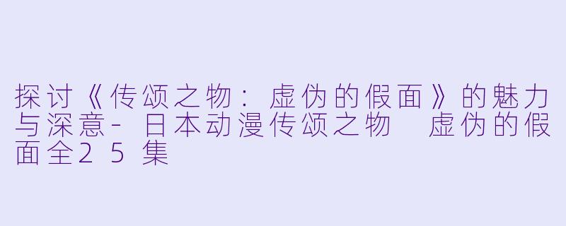 探讨《传颂之物：虚伪的假面》的魅力与深意-日本动漫传颂之物 虚伪的假面全25集