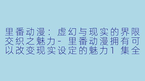 里番动漫：虚幻与现实的界限交织之魅力-里番动漫拥有可以改变现实设定的魅力1集全
