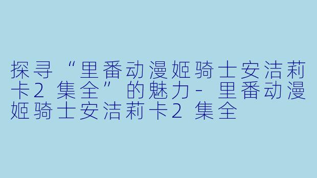 探寻“里番动漫姬骑士安洁莉卡2集全”的魅力-里番动漫姬骑士安洁莉卡2集全