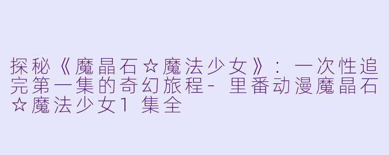 探秘《魔晶石☆魔法少女》：一次性追完第一集的奇幻旅程-里番动漫魔晶石☆魔法少女1集全