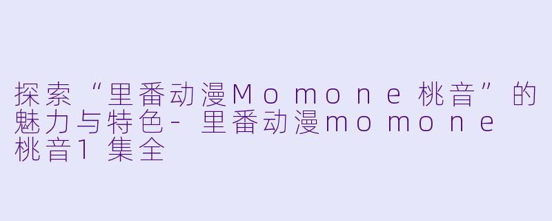 探索“里番动漫Momone桃音”的魅力与特色-里番动漫momone 桃音1集全