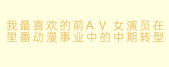 我最喜欢的前AV女演员在里番动漫事业中的中期转型
