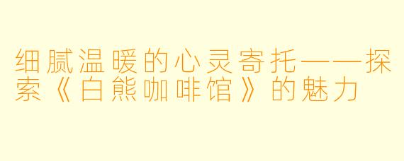 细腻温暖的心灵寄托——探索《白熊咖啡馆》的魅力