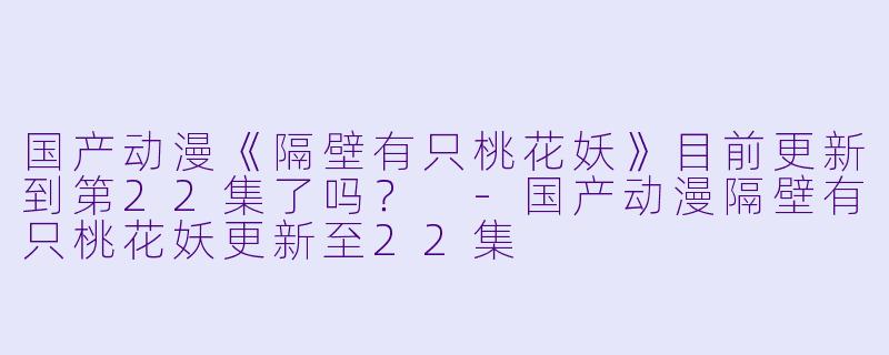 国产动漫《隔壁有只桃花妖》目前更新到第22集了吗？ 