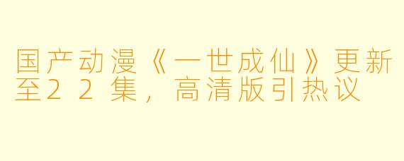 国产动漫《一世成仙》更新至22集，高清版引热议