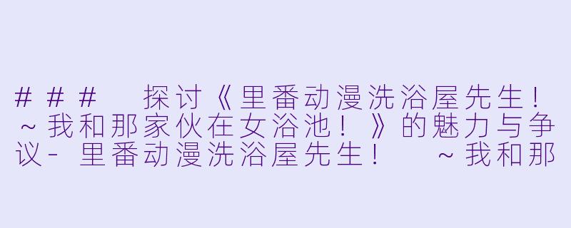 ### 探讨《里番动漫洗浴屋先生!~我和那家伙在女浴池!》的魅力与争议