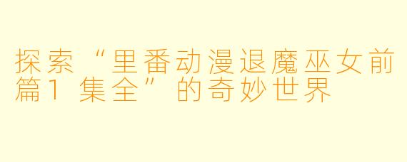 探索“里番动漫退魔巫女前篇1集全”的奇妙世界