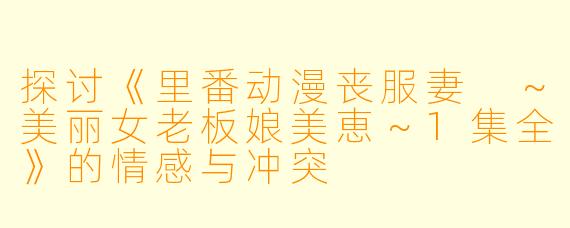 探讨《里番动漫丧服妻 ~美丽女老板娘美恵~1集全》的情感与冲突