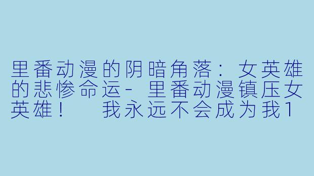里番动漫的阴暗角落：女英雄的悲惨命运-里番动漫镇压女英雄！ 我永远不会成为我1集全