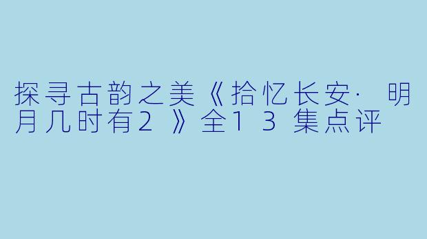 探寻古韵之美《拾忆长安·明月几时有2》全13集点评