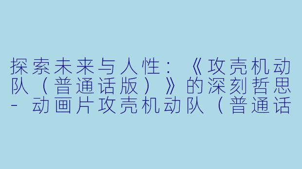 探索未来与人性：《攻壳机动队（普通话版）》的深刻哲思-动画片攻壳机动队（普通话版）正片