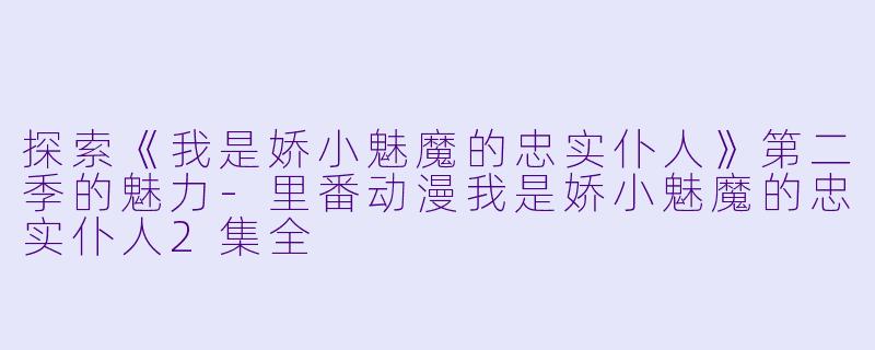 探索《我是娇小魅魔的忠实仆人》第二季的魅力