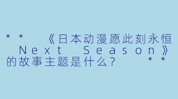 ** 《日本动漫愿此刻永恒 Next Season》的故事主题是什么? **