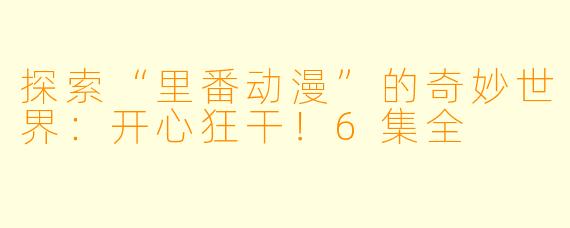 探索“里番动漫”的奇妙世界：开心狂干！6集全
